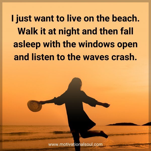 I just want to live on the beach. Walk it at night and then fall asleep when the windows open and listen to the waves crash.