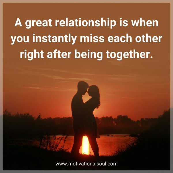 A great relationship is when you instantly miss each other right after being together.