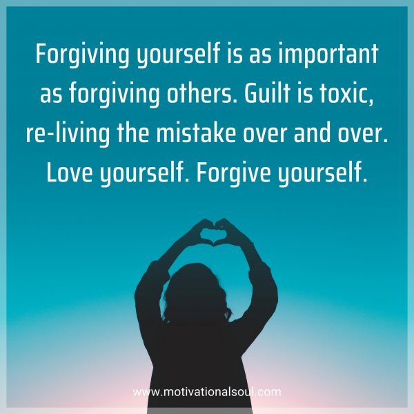 Forgiving yourself is as important as forgiving others. Guilt is toxic