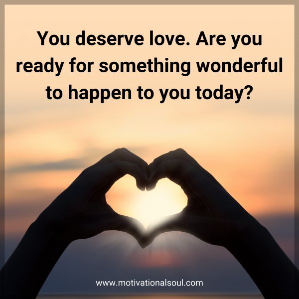 You deserve love. Are you ready for something wonderful to happen to you today?
