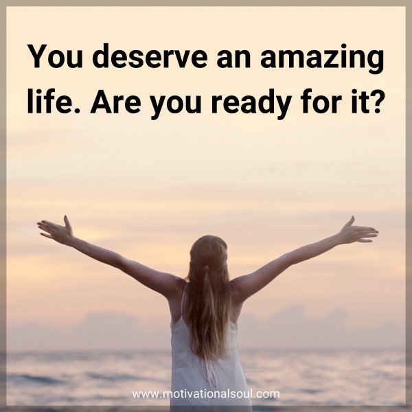 You deserve an amazing life. Are you ready for it?