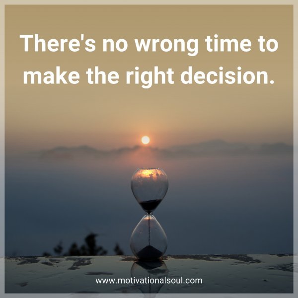 There's no wrong time to make the right decision.