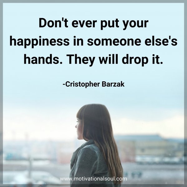 Don't ever put your happiness in someone else's hands. They will drop it. -Cristopher Barzak
