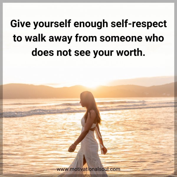 Give yourself enough self-respect to walk away from someone who does not see your worth.