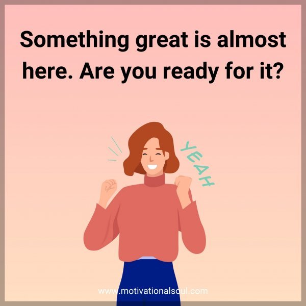 Something great is almost here. Are you ready for it?