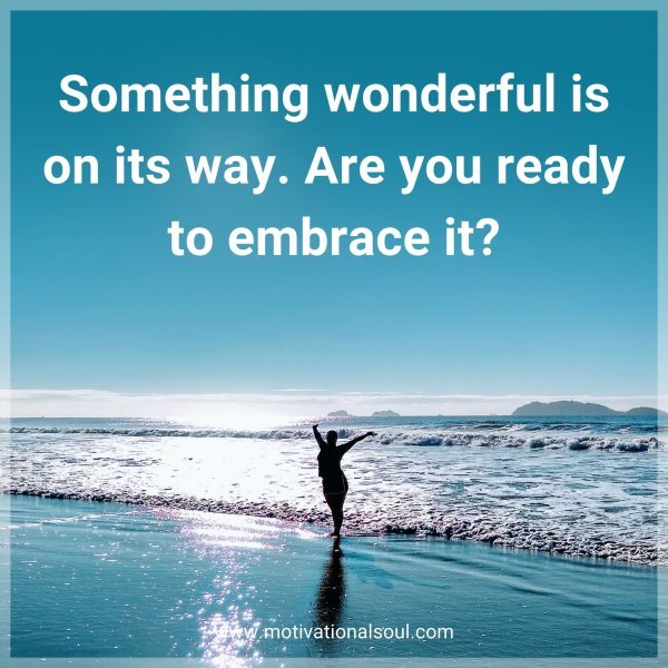 Something wonderful is on its way. Are you ready to embrace it?