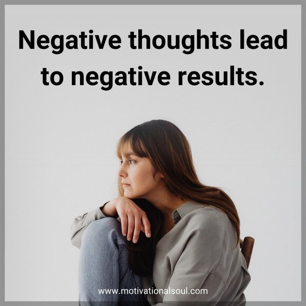 Negative thoughts lead to negative results.