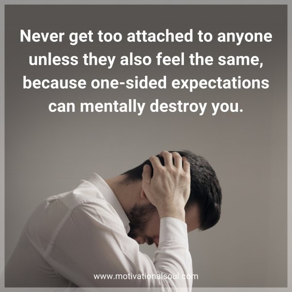 Never get too attached to anyone unless they also feel the same
