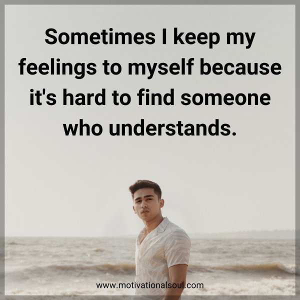 Sometimes I keep my feelings to myself because it's hard to find someone who understands.