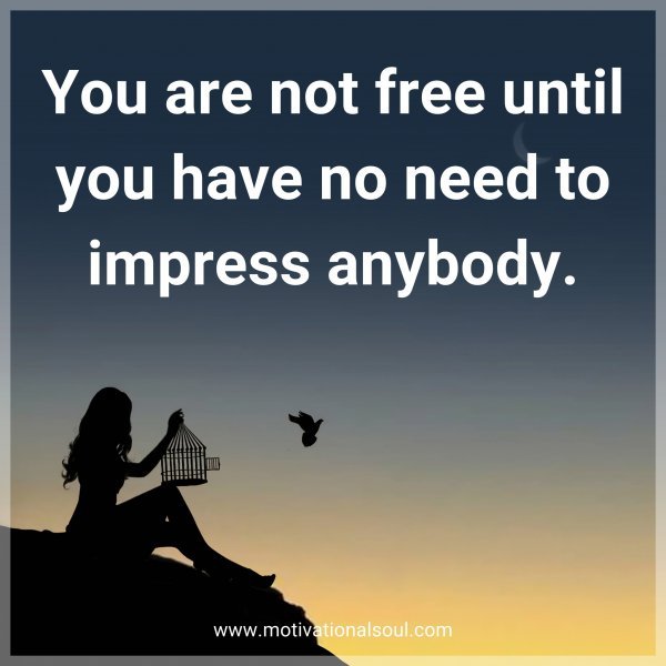 You are not free until you have no need to impress anybody.