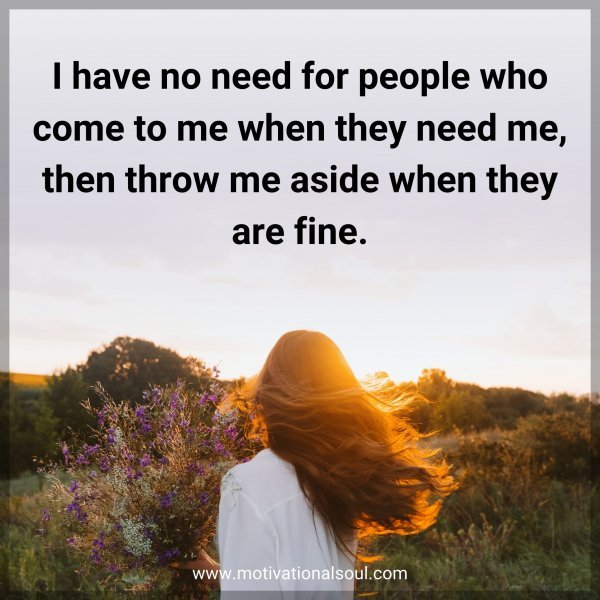 I have no need for people who come to me when they need me