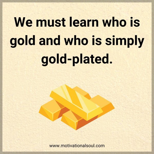 We must learn who is gold and who is simply gold-plated.