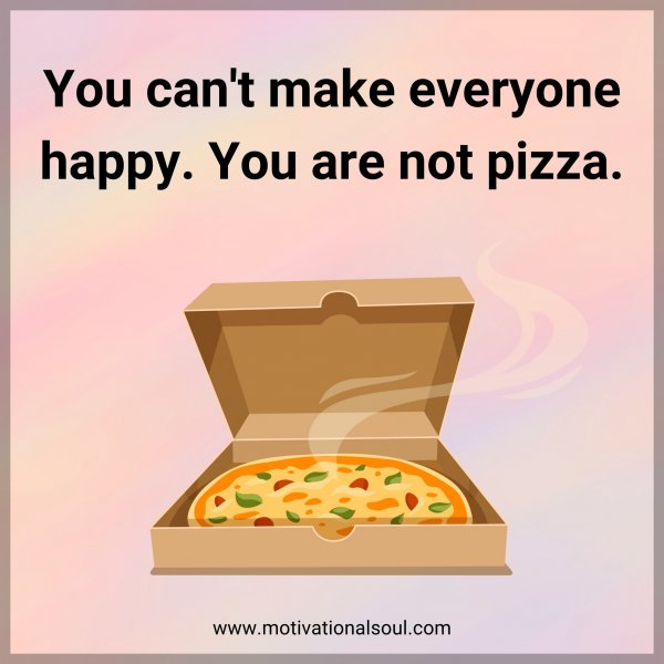 You can't make everyone happy. You are not pizza.