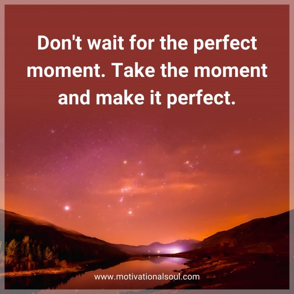 Don't wait for the perfect moment. Take the moment and make it perfect.