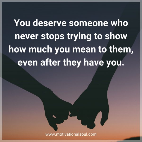 You deserve someone who never stops trying to show how much you mean to them