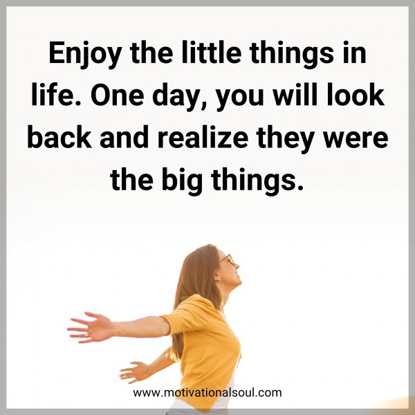 Enjoy the little things in life. One day