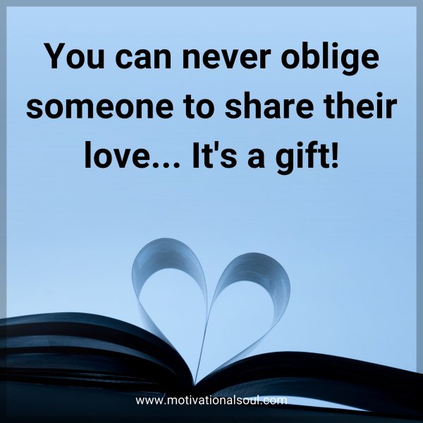 You can never oblige someone to share their love... It's a gift!