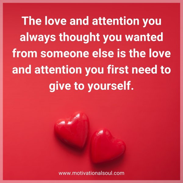 The love and attention you always thought you wanted from someone else is the love and attention you first need to give to yourself.