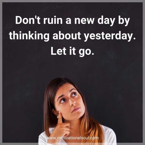 Don't ruin a new day by thinking about yesterday. Let it go.