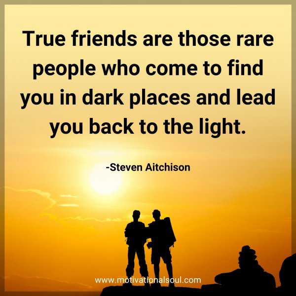 True friends are those rare people who come to find you in dark places and lead you back to the light. -Steven Aitchison