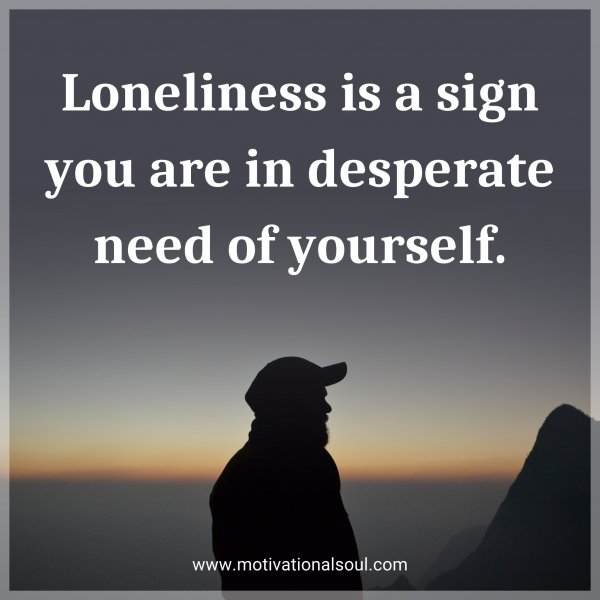 Loneliness is a sign you are in desperate need of yourself.