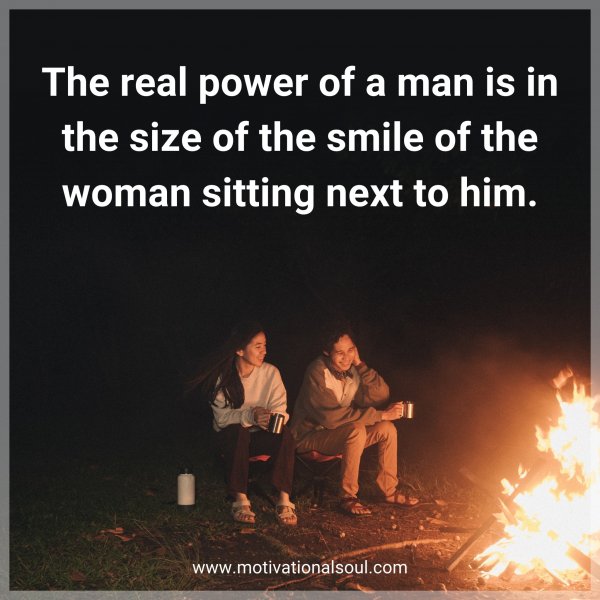 The real power of a man is in the size of the smile of the woman sitting next to him.