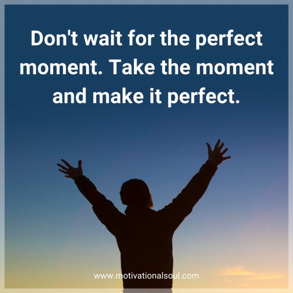 Don't wait for the perfect moment. Take the moment and make it perfect.
