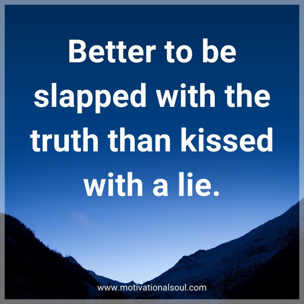 Better to be slapped with the truth than kissed with a lie.