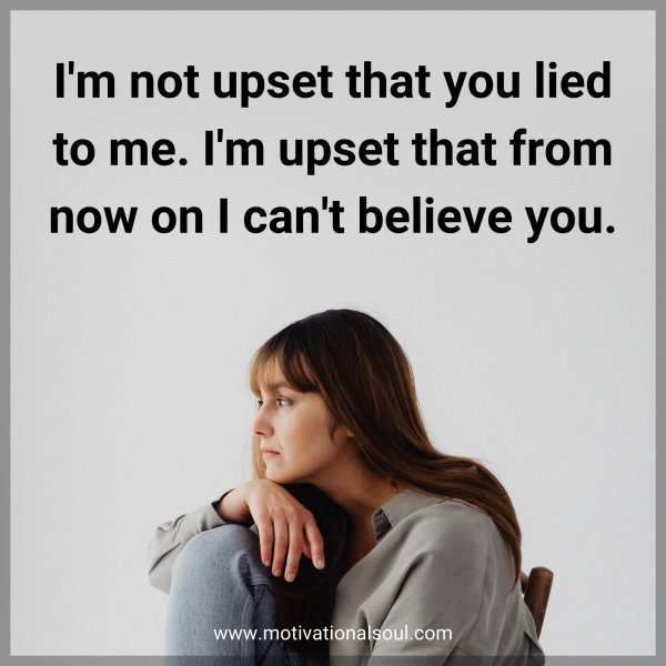 I'm not upset that you lied to me. I'm upset that from now on I can't believe you.