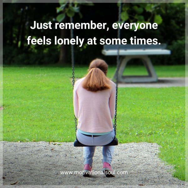 Quote: Just remember, everyone feels lonely at some times ...