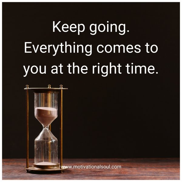 Keep going. Everything comes to you at the right time.
